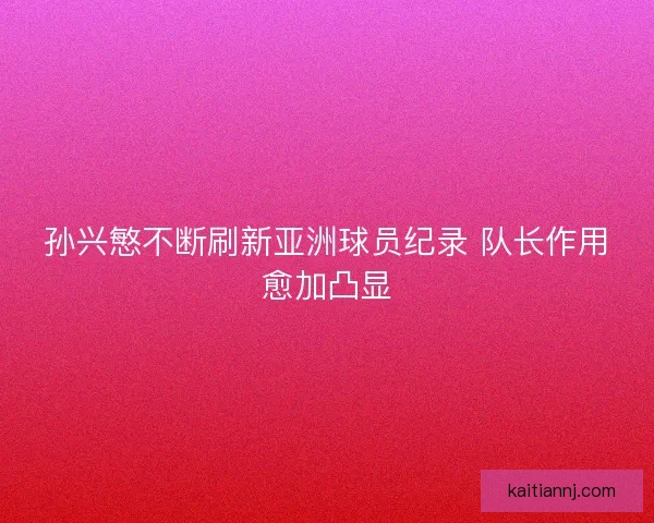 孙兴慜不断刷新亚洲球员纪录 队长作用愈加凸显